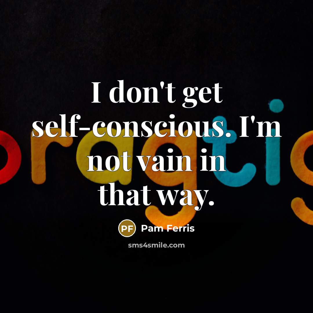 “I don't get self-conscious. I'm not vain in that way.…” quote by Pam Ferris