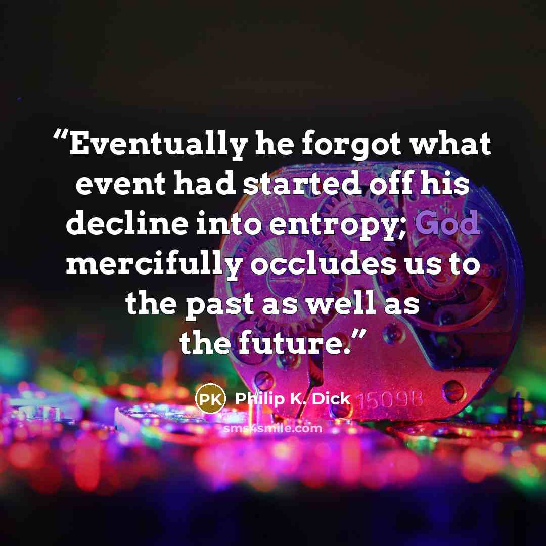 “Eventually he forgot what event had started off his decline into entropy; God mercifully occludes us to the past as well as the future.” quote by Philip K. Dick
