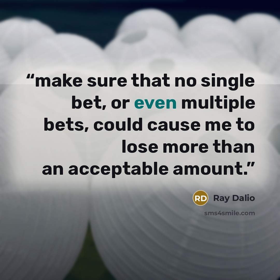 “make sure that no single bet, or even multiple bets, could cause me to lose more than an acceptable amount.” quote by Ray Dalio