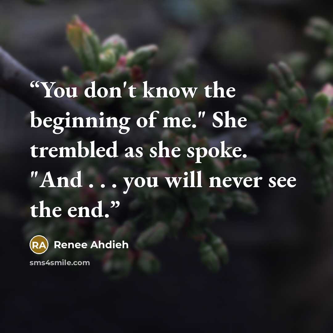 “You don't know the beginning of me." She trembled as she spoke. "And . . . you will never see the end.” quote by Renee Ahdieh