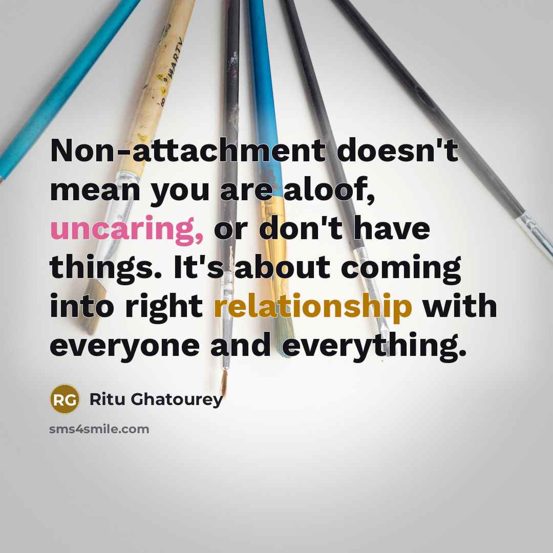 “Non-attachment doesn't mean you are aloof, uncaring, or don't have things. It's about coming into right relationship with everyone and everything.” quote by Ritu Ghatourey
