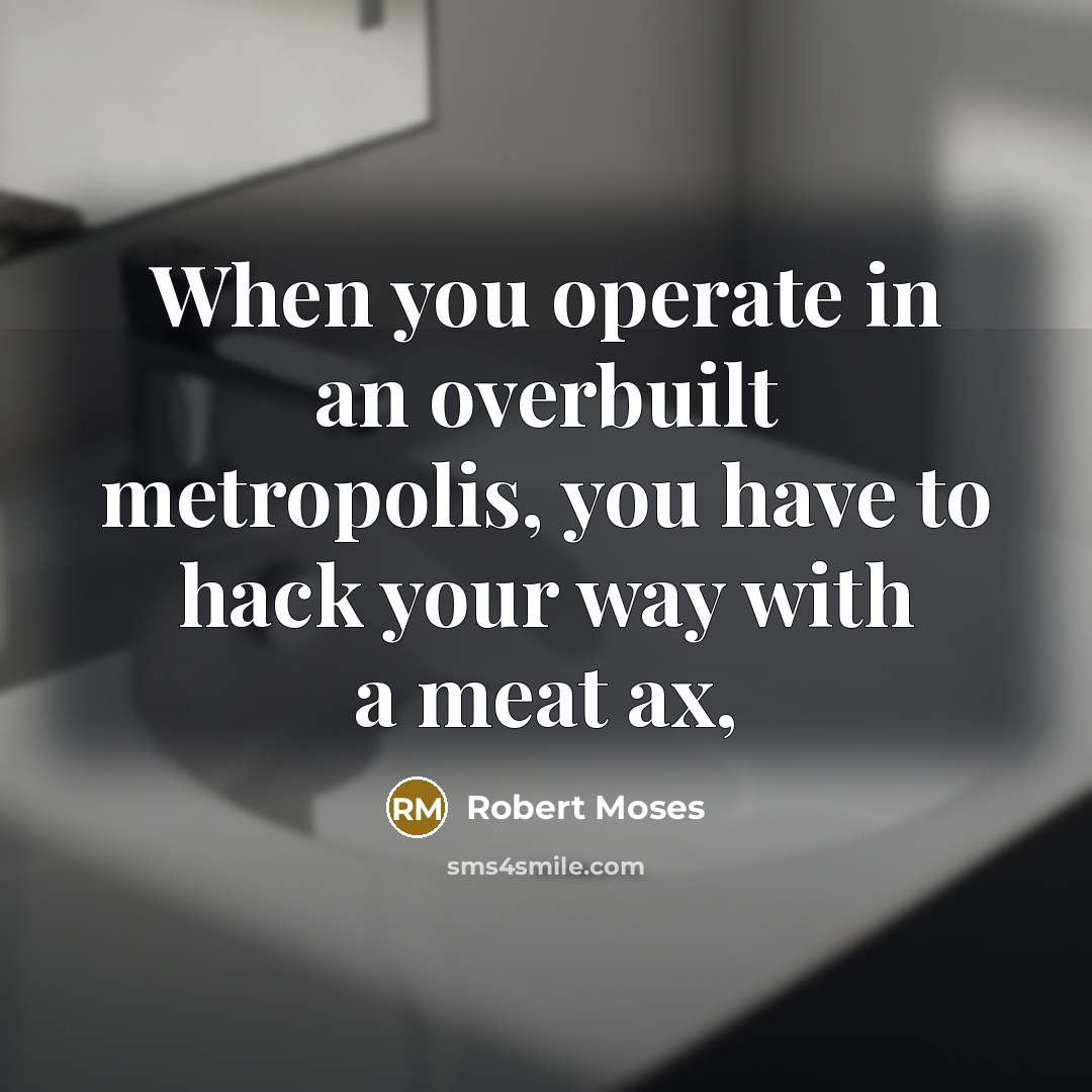 “When you operate in an overbuilt metropolis, you have to…” quote by Robert Moses