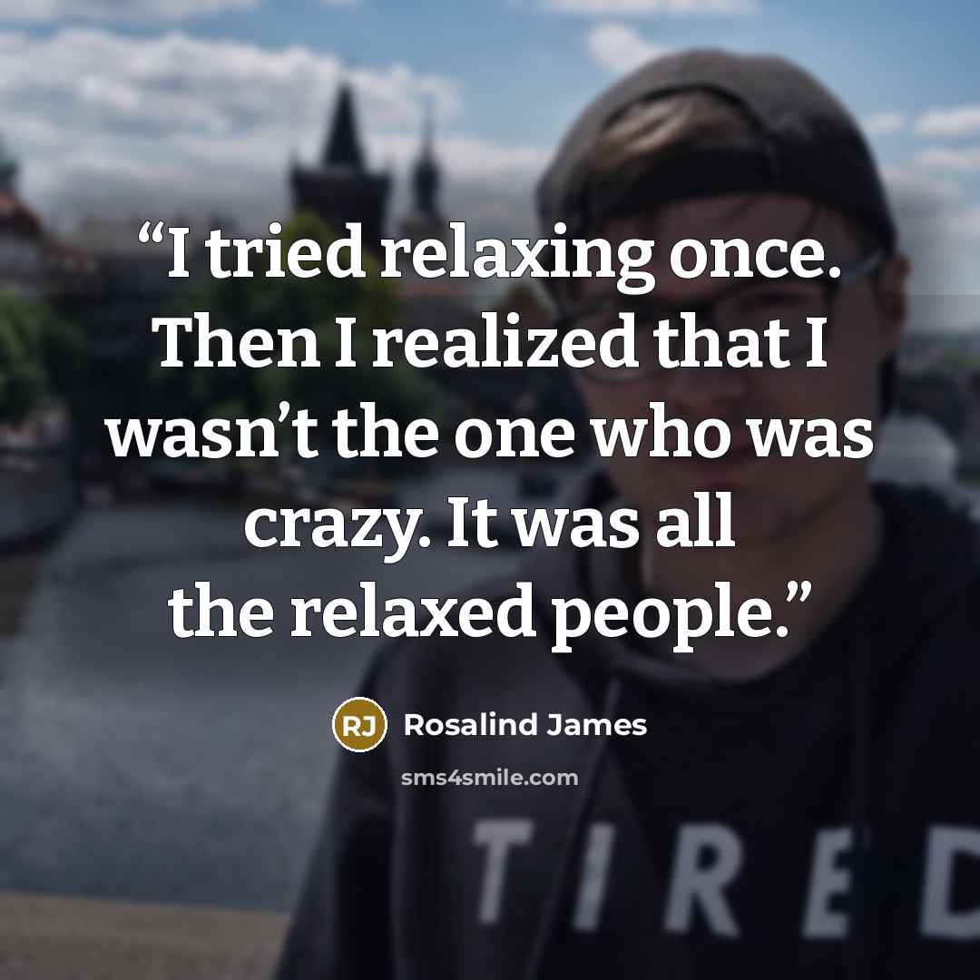“I tried relaxing once. Then I realized that I wasn’t the one who was crazy. It was all the relaxed people.” quote by Rosalind James