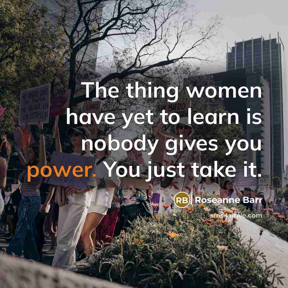 “The thing women have yet to learn is nobody gives you power. You just take it.” quote by Roseanne Barr