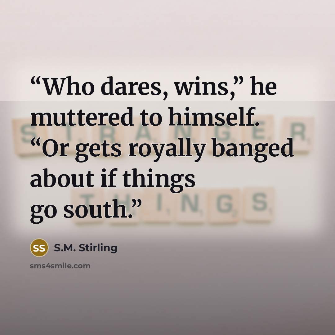 “Who dares, wins,” he muttered to himself. “Or gets royally banged about if things go south.” quote by S.M. Stirling