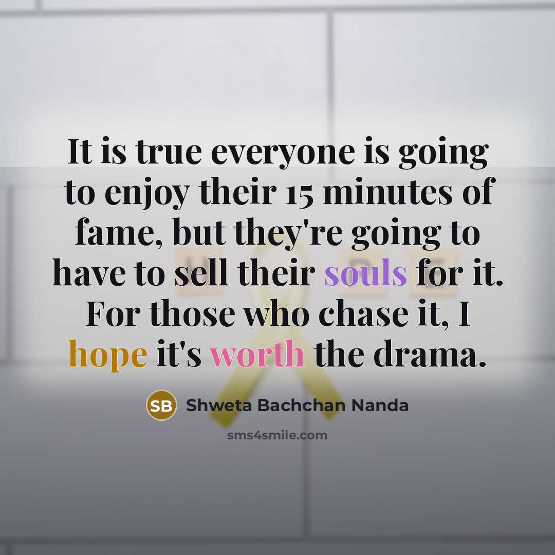 “It is true everyone is going to enjoy their 15 minutes of fame, but they're going to have to sell their souls for it. For those who chase it, I hope it's worth the drama.” quote by Shweta Bachchan Nanda