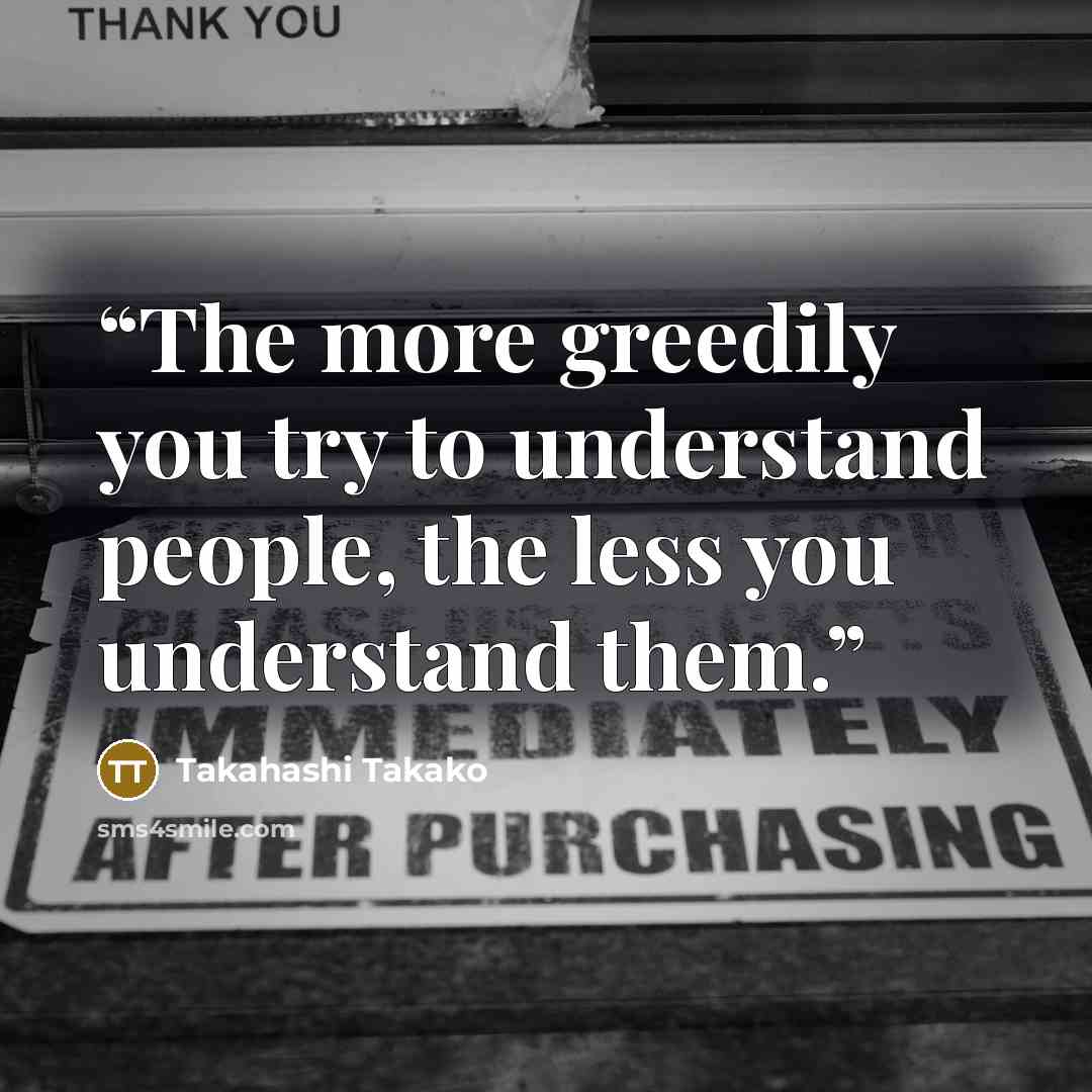 “The more greedily you try to understand people, the less you understand them.” quote by Takahashi Takako