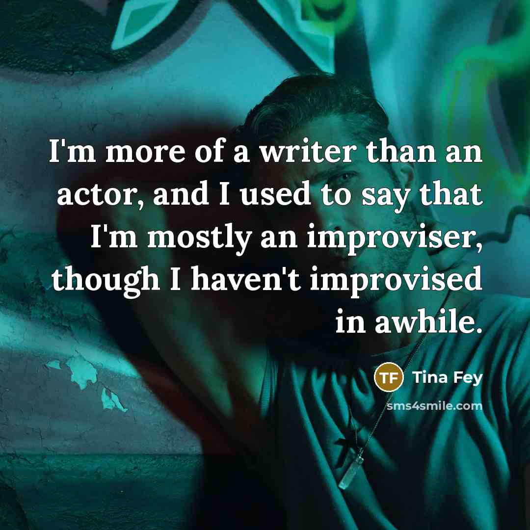 “I'm more of a writer than an actor, and I used to say that I'm mostly an improviser, though I haven't improvised in awhile.” quote by Tina Fey