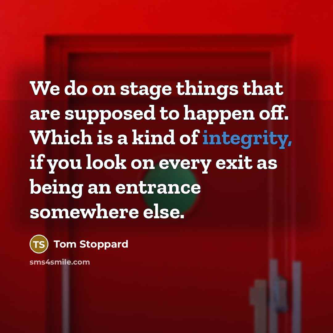 “We do on stage things that are supposed to happen off. Which is a kind of integrity, if you look on every exit as being an entrance somewhere else.” quote by Tom Stoppard