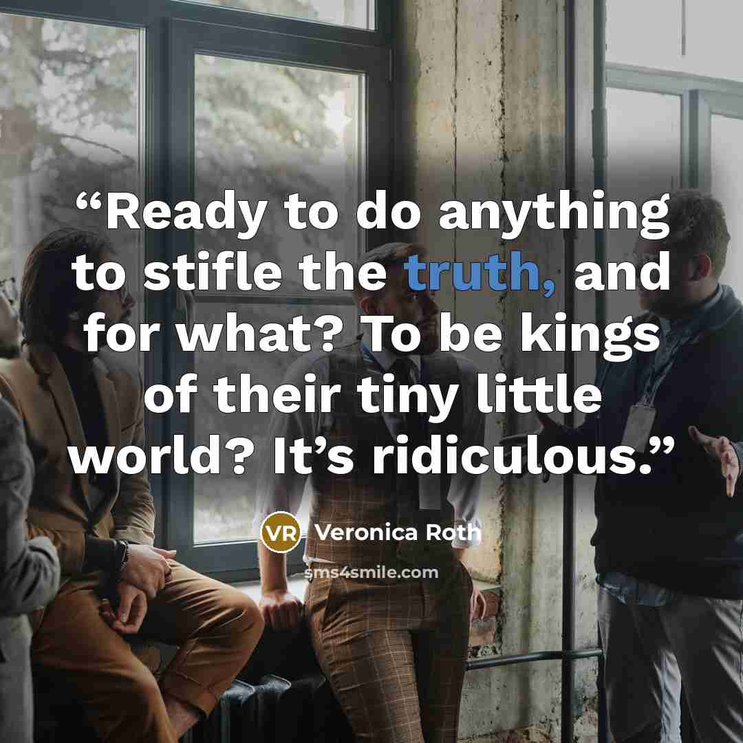 “Ready to do anything to stifle the truth, and for what? To be kings of their tiny little world? It’s ridiculous.” quote by Veronica Roth