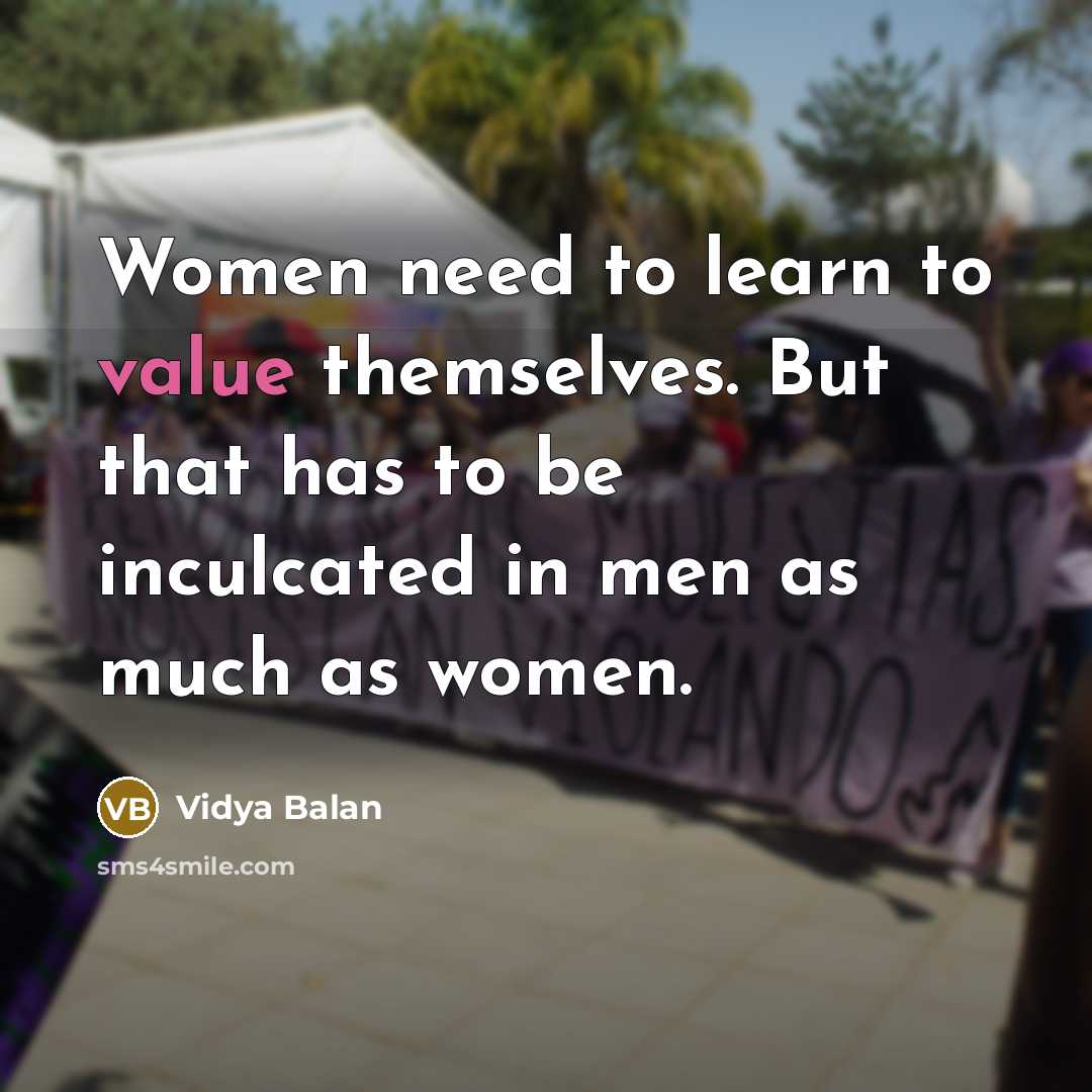 “Women need to learn to value themselves. But that has to be inculcated in men as much as women.” quote by Vidya Balan