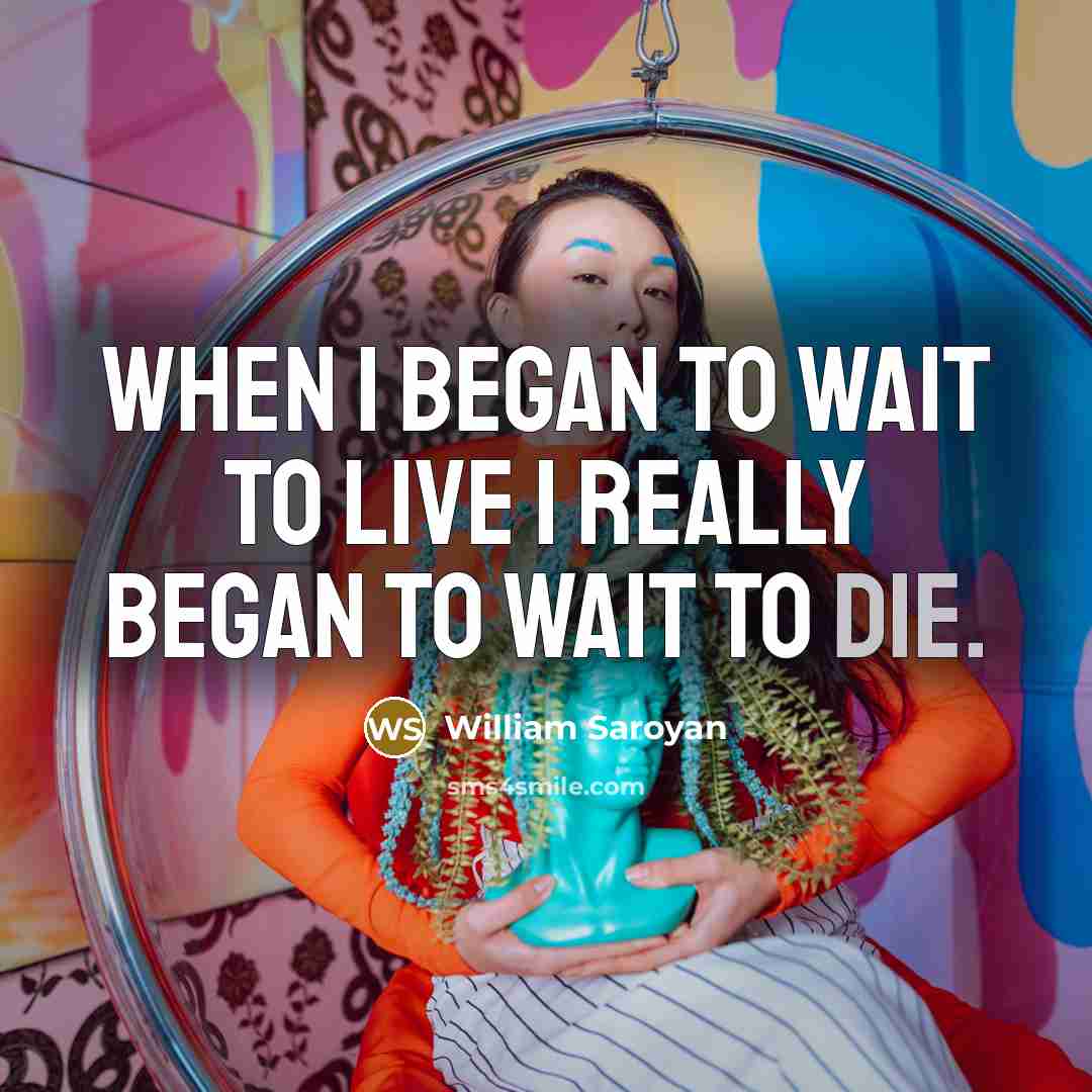“When I began to wait to live I really began…” quote by William Saroyan
