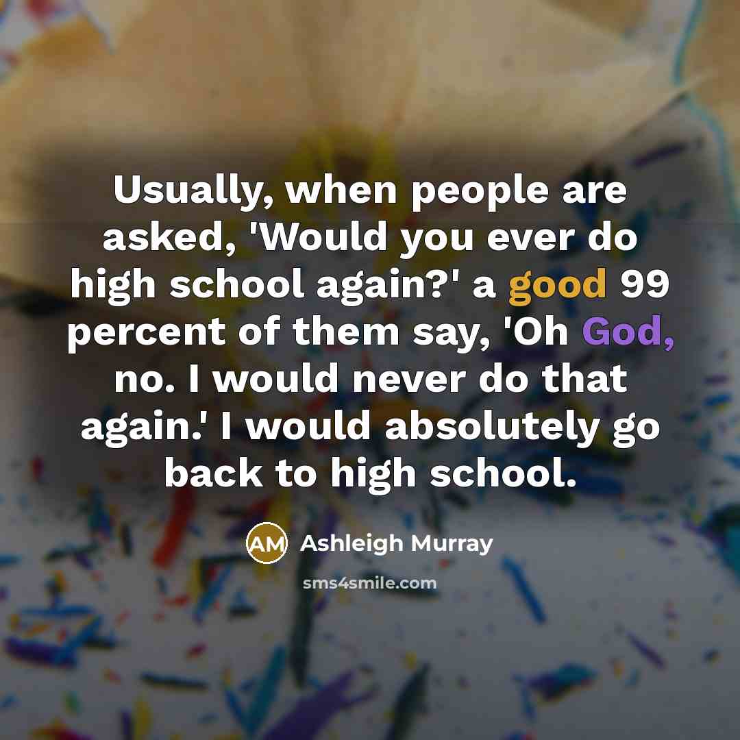 “Usually, when people are asked, 'Would you ever do high school again?' a good 99 percent of them say, 'Oh God, no. I would never do that again.' I would absolutely go back to high school.” quote by Ashleigh Murray