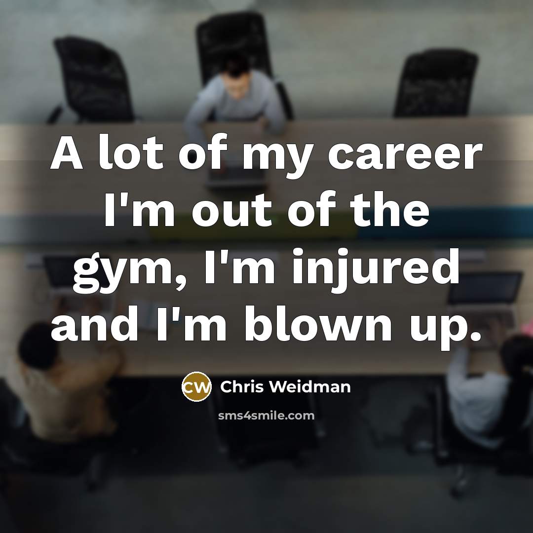 “A lot of my career I'm out of the gym, I'm injured and I'm blown up.” quote by Chris Weidman