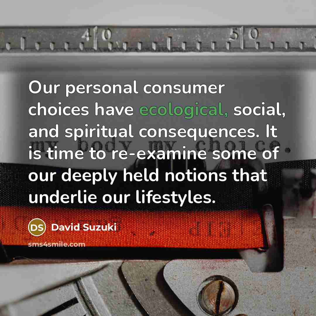 “Our personal consumer choices have ecological, social, and spiritual consequences.…” quote by David Suzuki