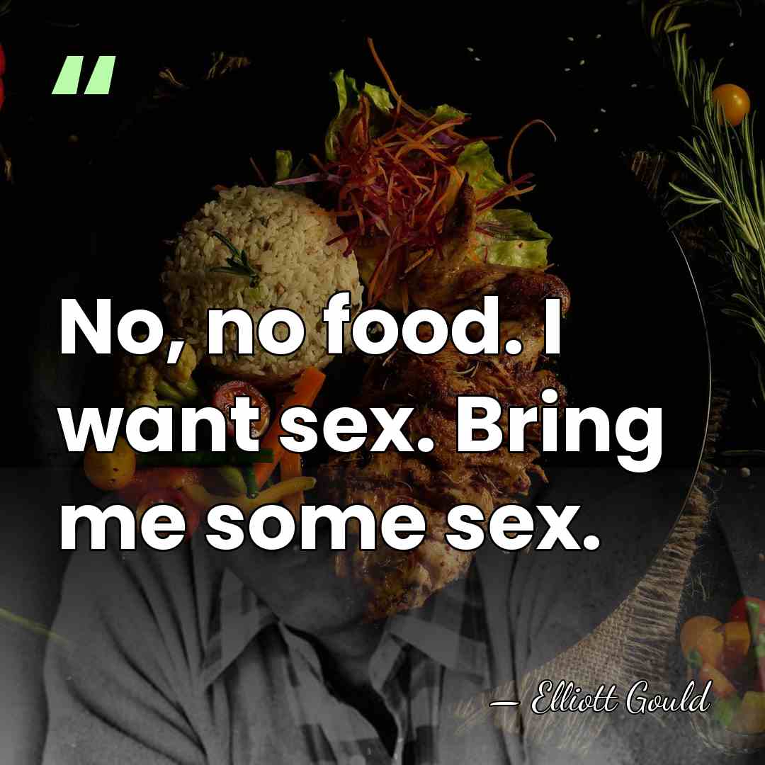 No, no food. I want sex. Bring me some sex. - Elliott Gould
