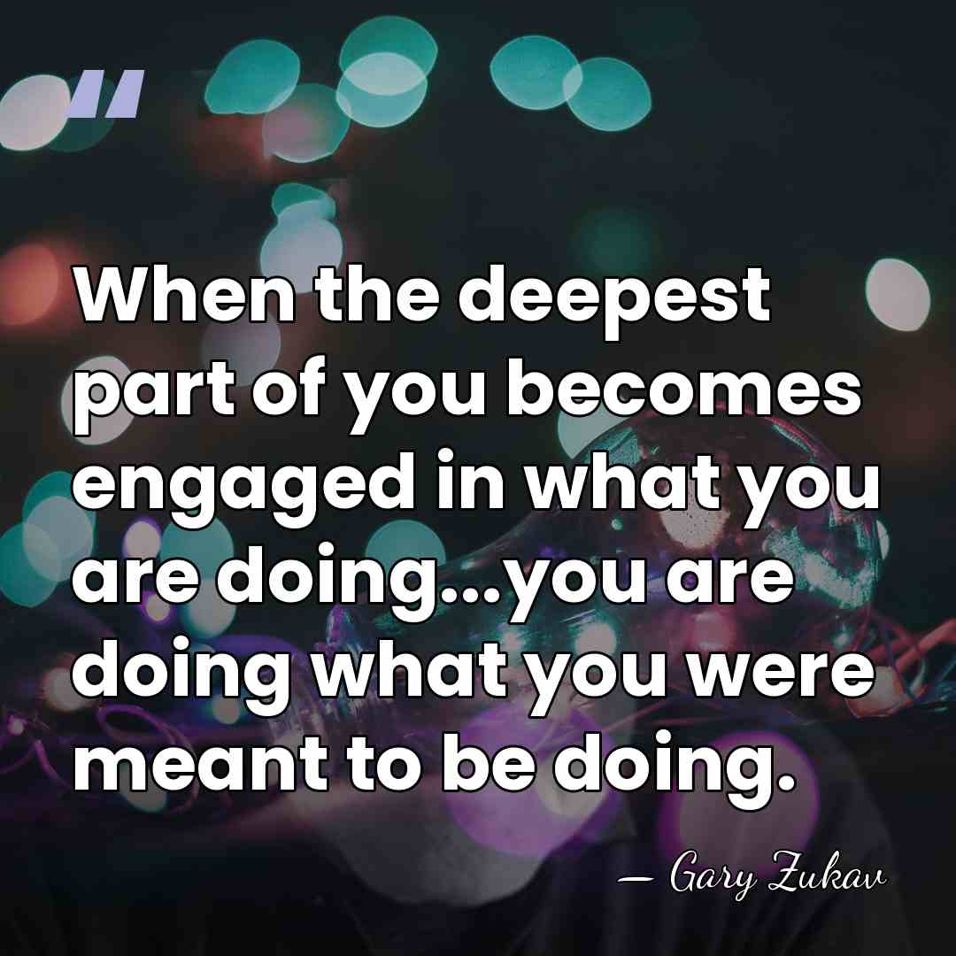 When the deepest part of you becomes engaged in what you are&hellip; - Gary Zukav