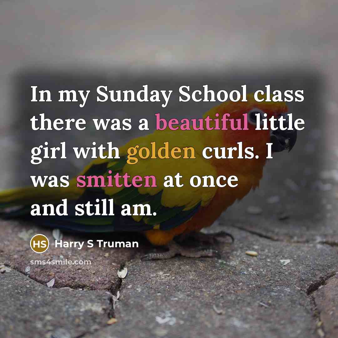 “In my Sunday School class there was a beautiful little girl with golden curls. I was smitten at once and still am.” quote by Harry S Truman