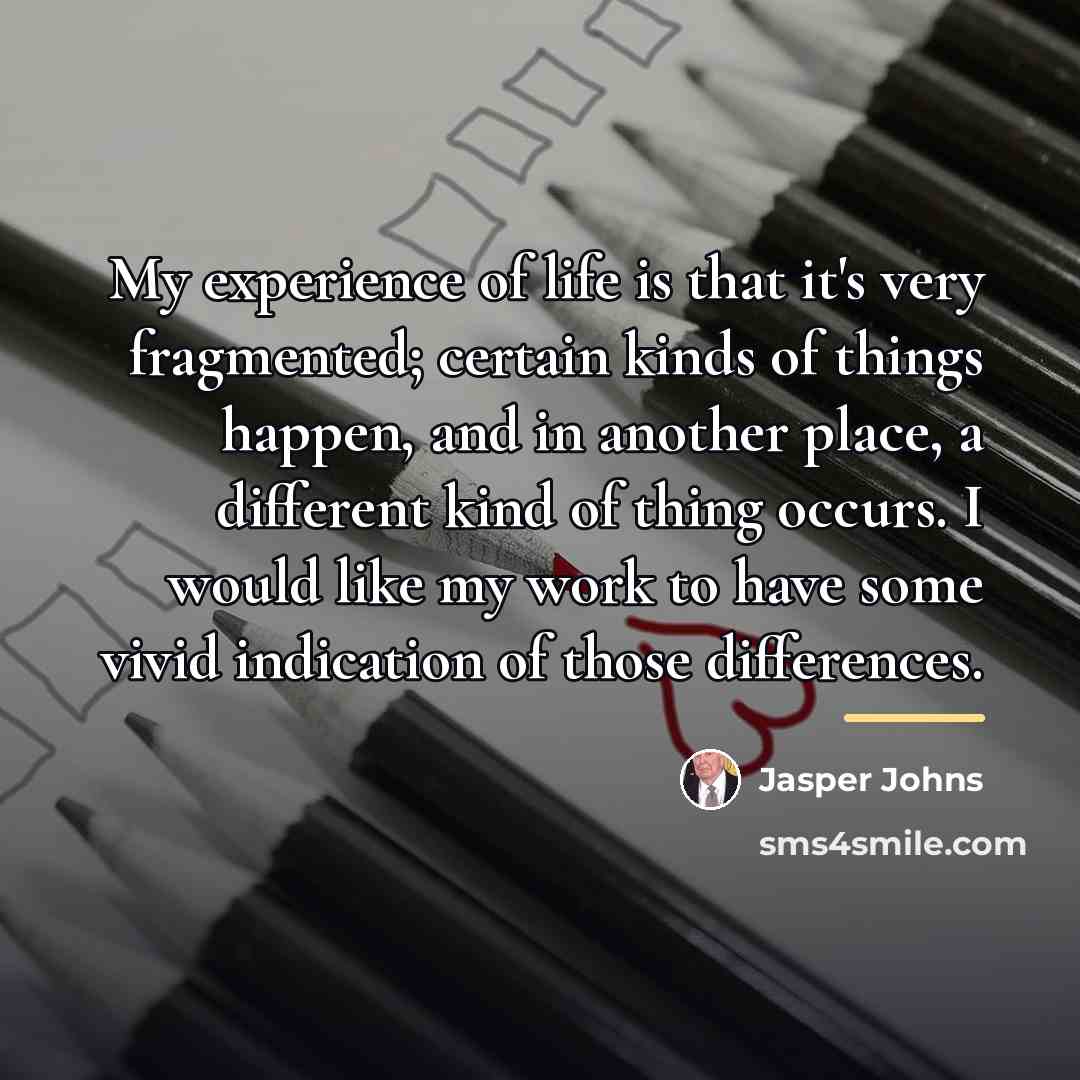 “My experience of life is that it's very fragmented; certain…” quote by Jasper Johns