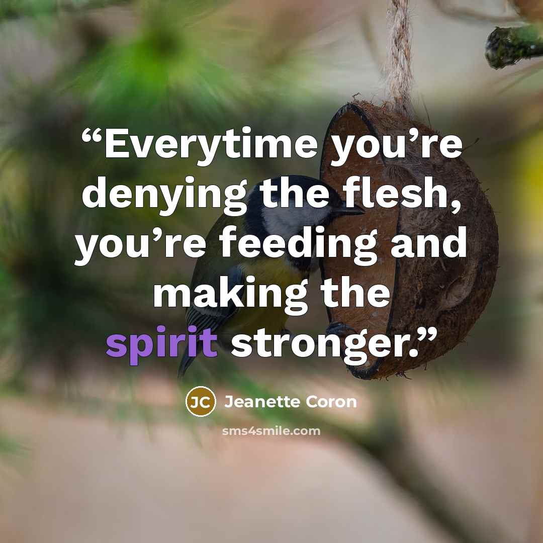 “Everytime you’re denying the flesh, you’re feeding and making the spirit stronger.” quote by Jeanette Coron