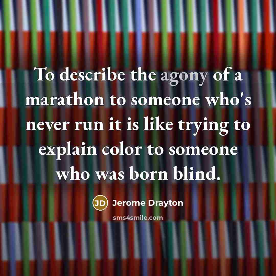 “To describe the agony of a marathon to someone who's never run it is like trying to explain color to someone who was born blind.” quote by Jerome Drayton