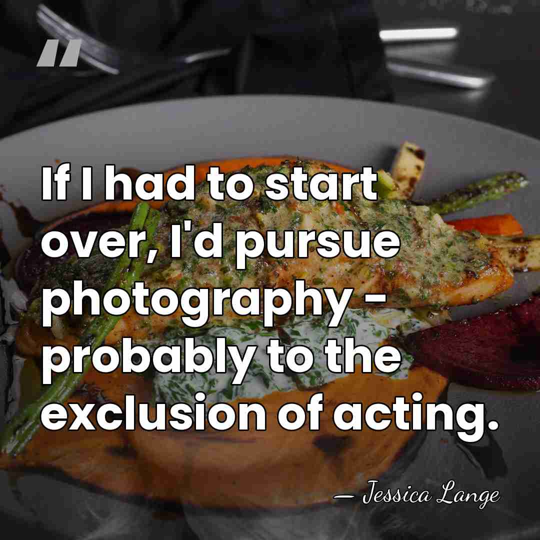 If I had to start over, I'd pursue photography - probably to&hellip; - Jessica Lange