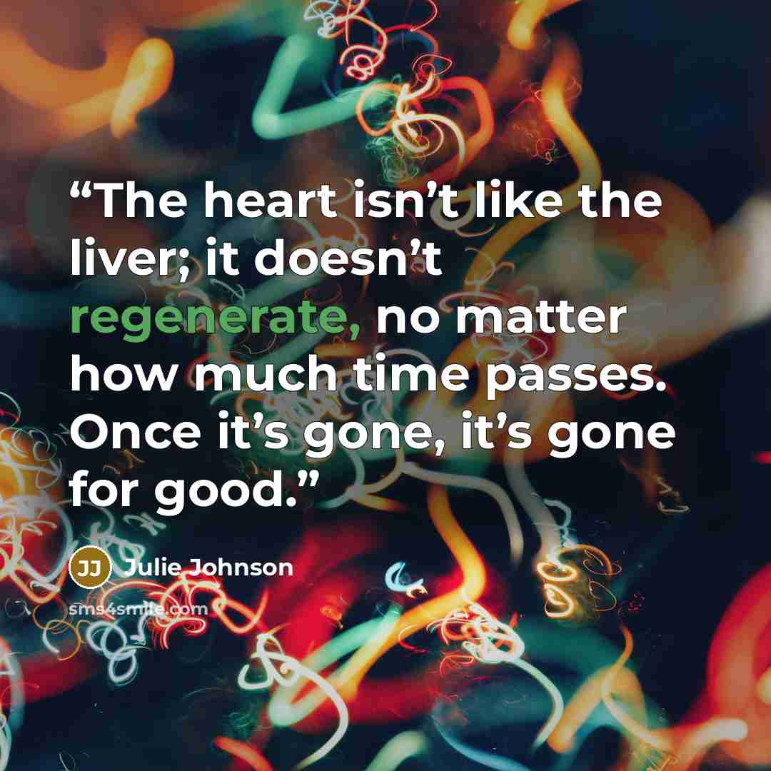“The heart isn’t like the liver; it doesn’t regenerate, no matter how much time passes. Once it’s gone, it’s gone for good.” quote by Julie Johnson