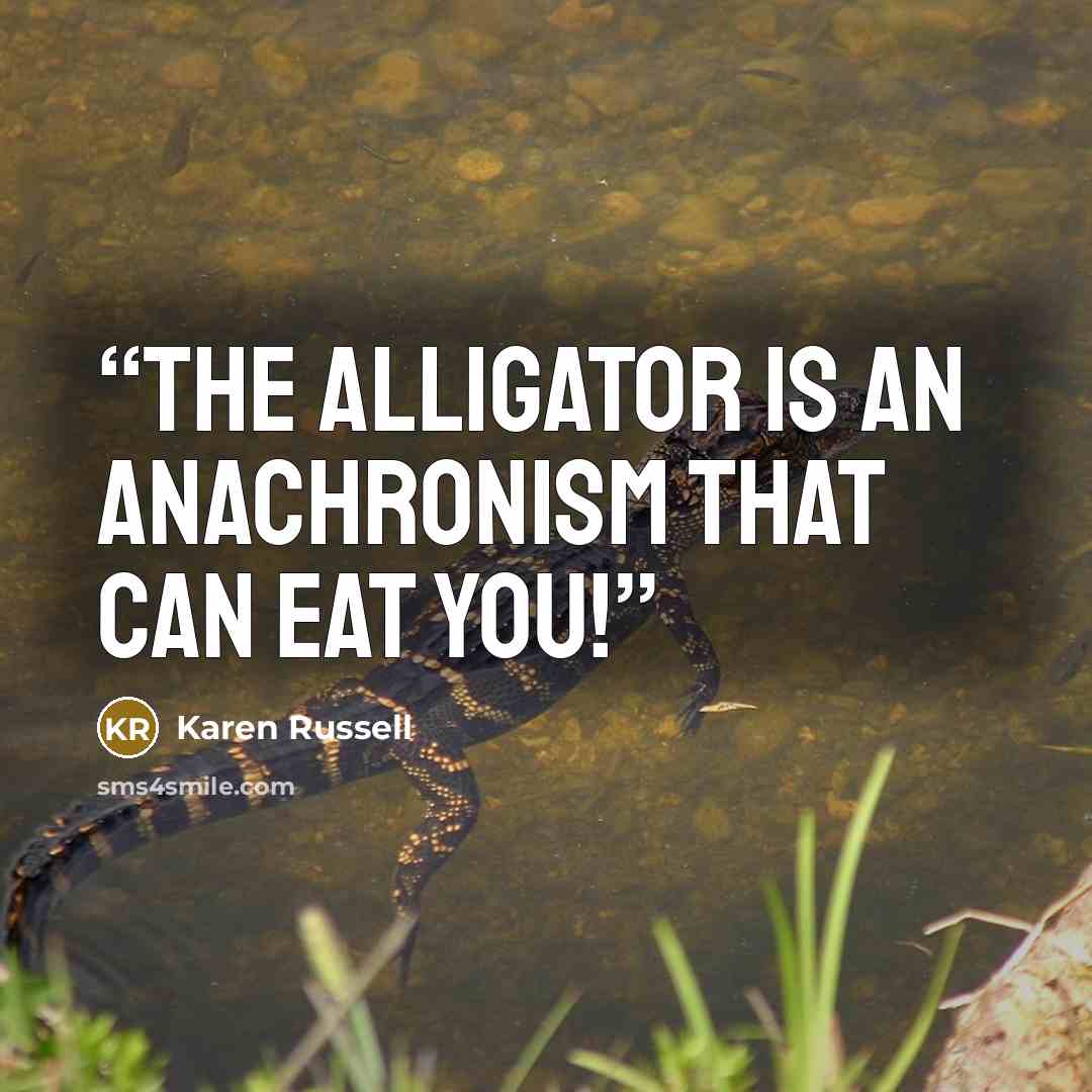 “THE ALLIGATOR IS AN ANACHRONISM THAT CAN EAT YOU!” quote by Karen Russell