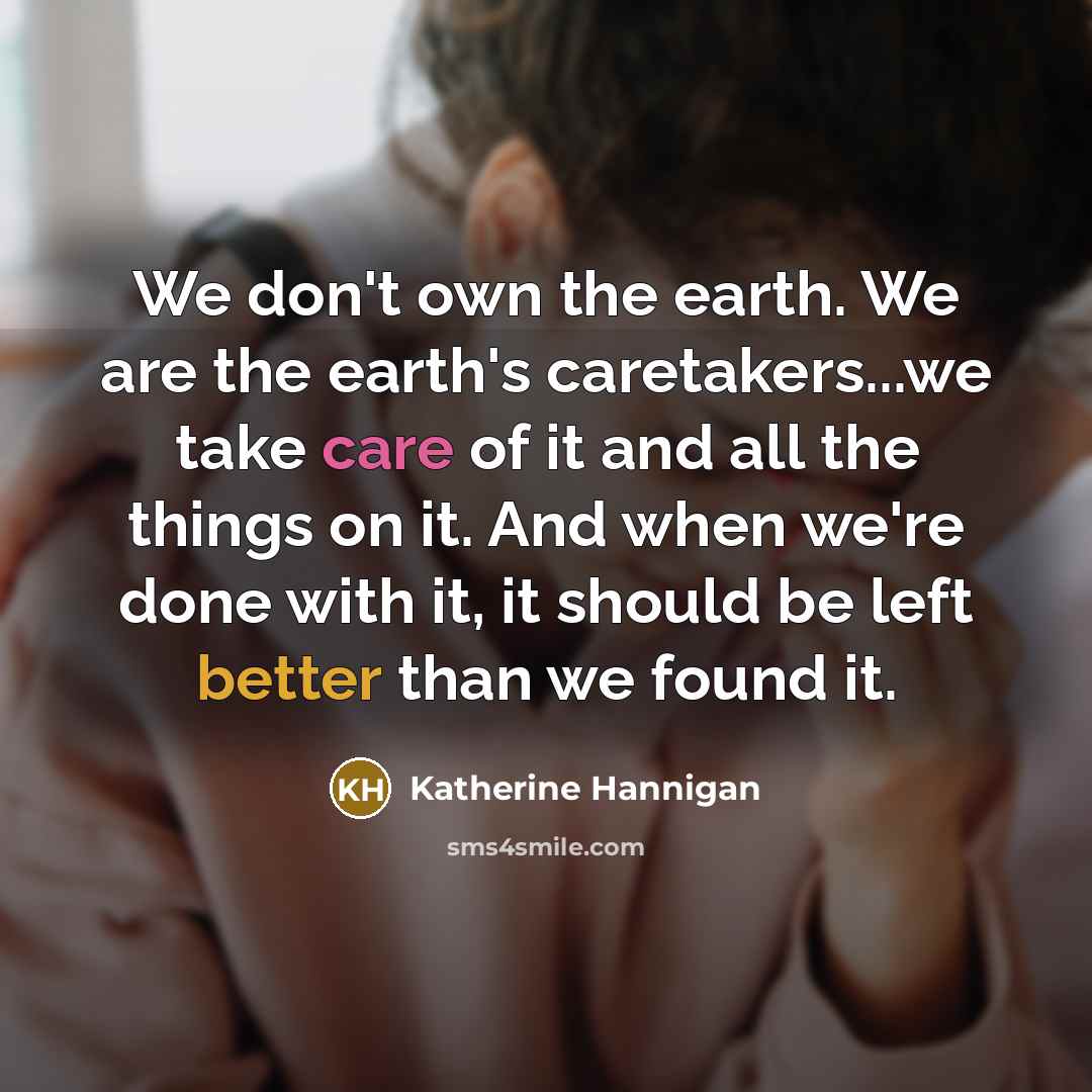 “We don't own the earth. We are the earth's caretakers...we…” quote by Katherine Hannigan