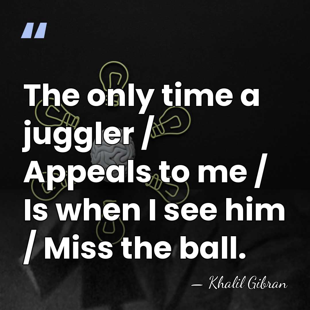 The only time a juggler / Appeals to me / Is when&hellip; - Khalil Gibran