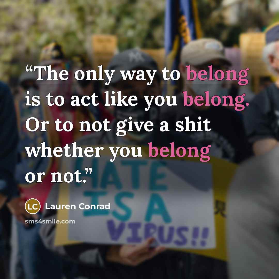“The only way to belong is to act like you belong. Or to not give a shit whether you belong or not.” quote by Lauren Conrad