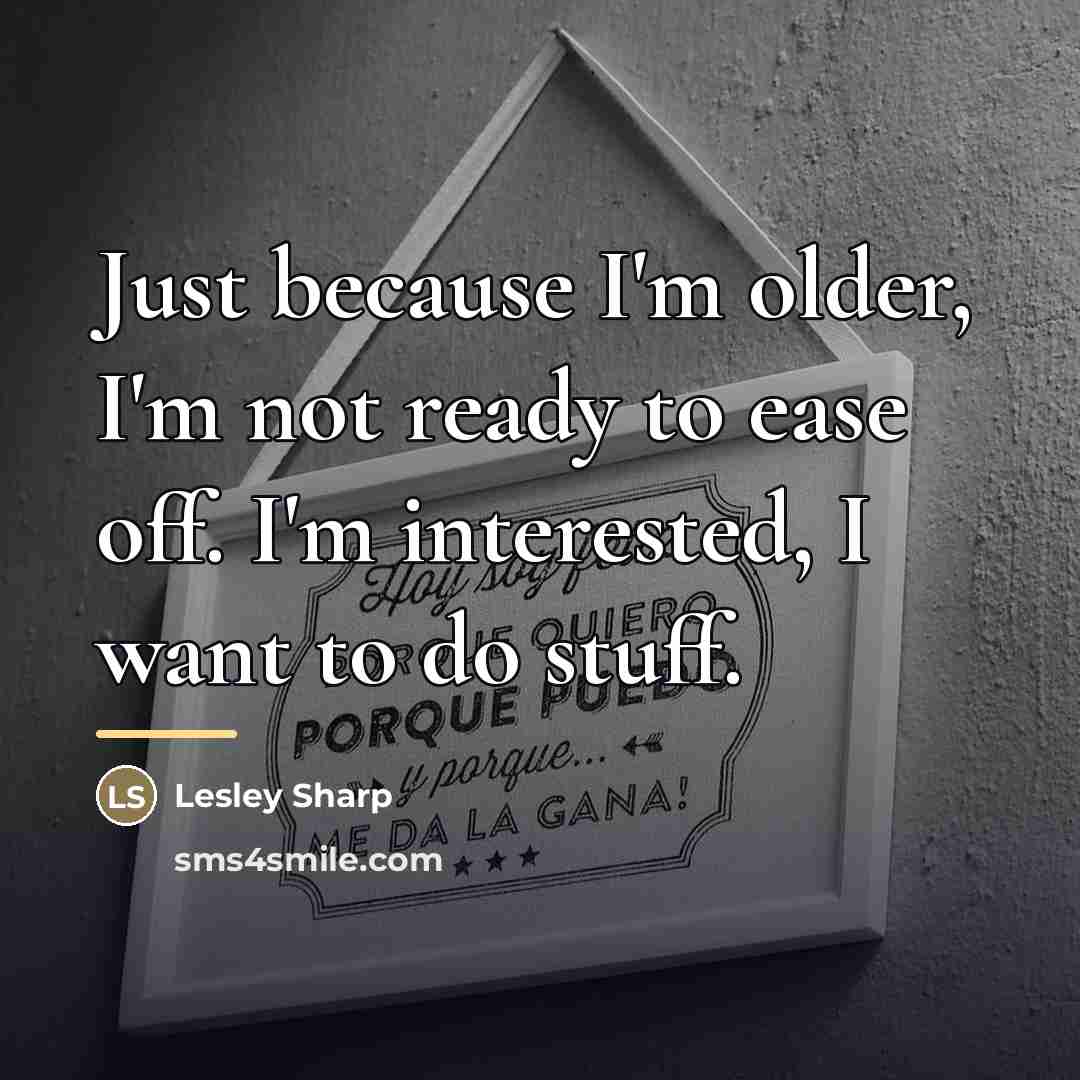 “Just because I'm older, I'm not ready to ease off.…” quote by Lesley Sharp