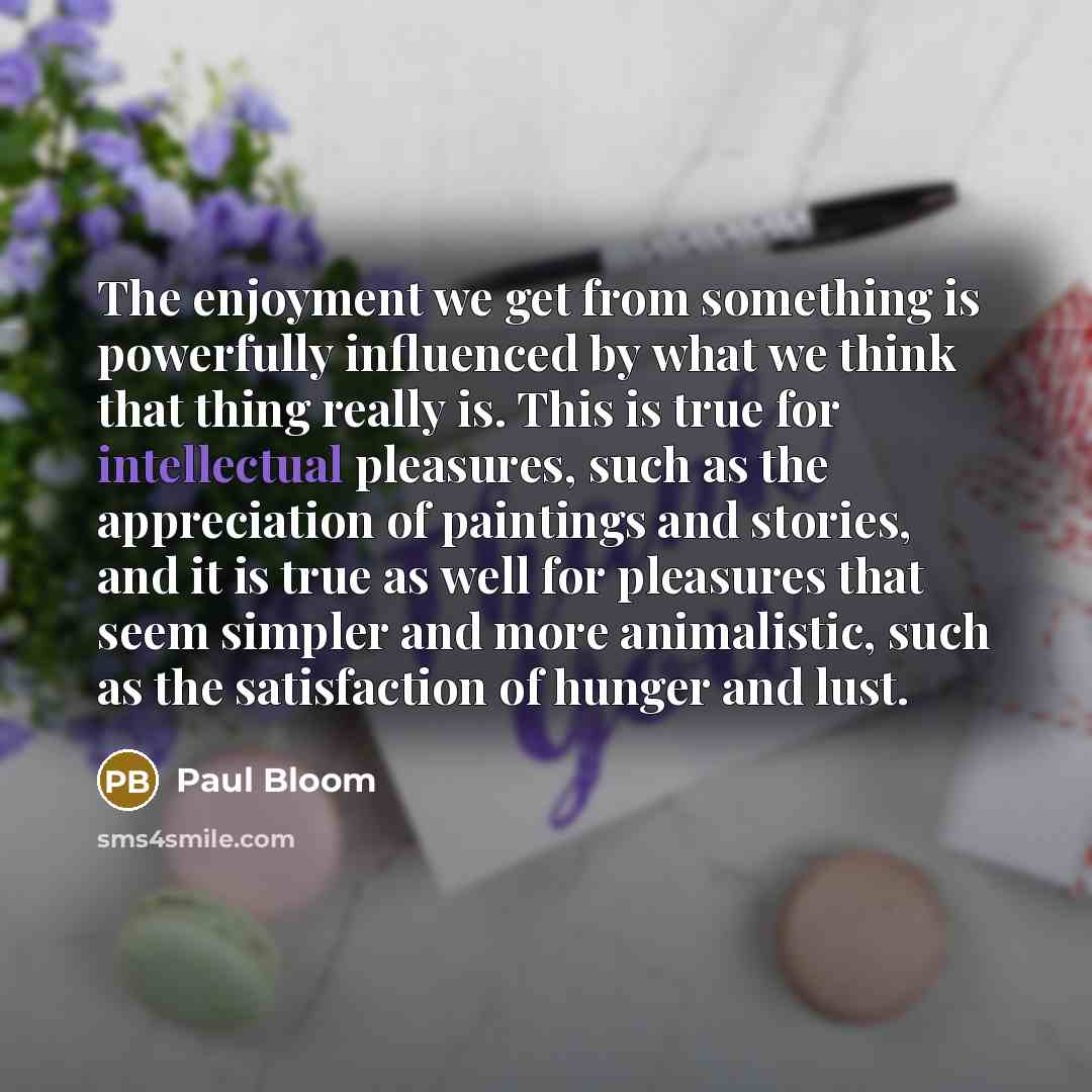 “The enjoyment we get from something is powerfully influenced by…” quote by Paul Bloom
