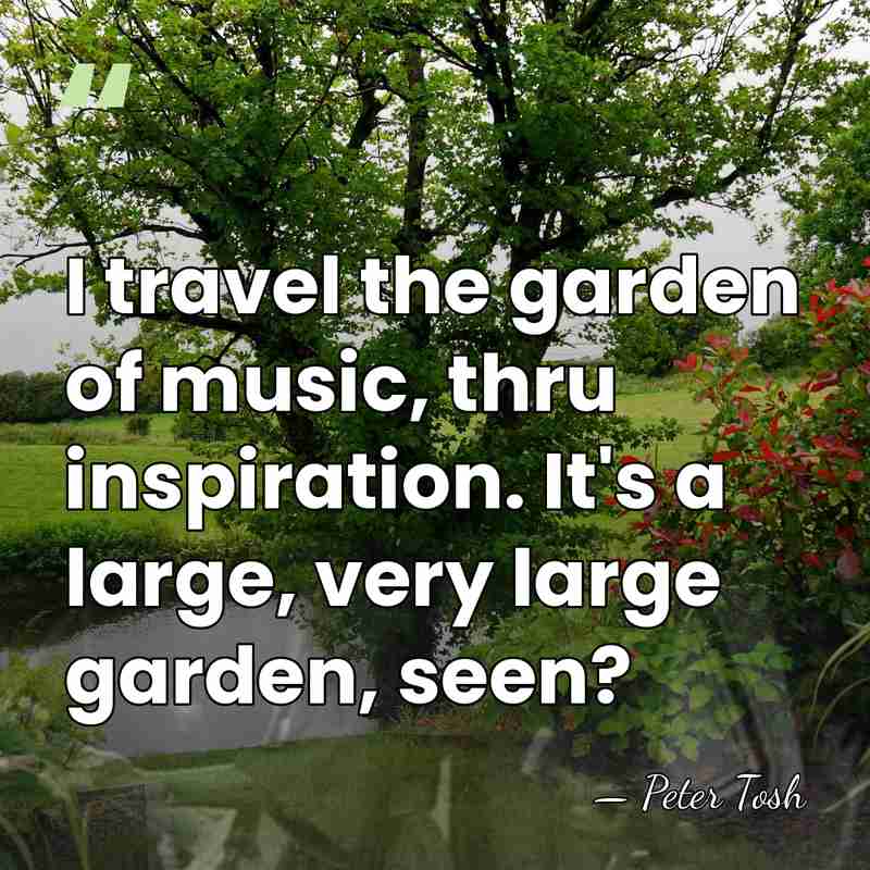 I travel the garden of music, thru inspiration. It's a large, very&hellip; - Peter Tosh