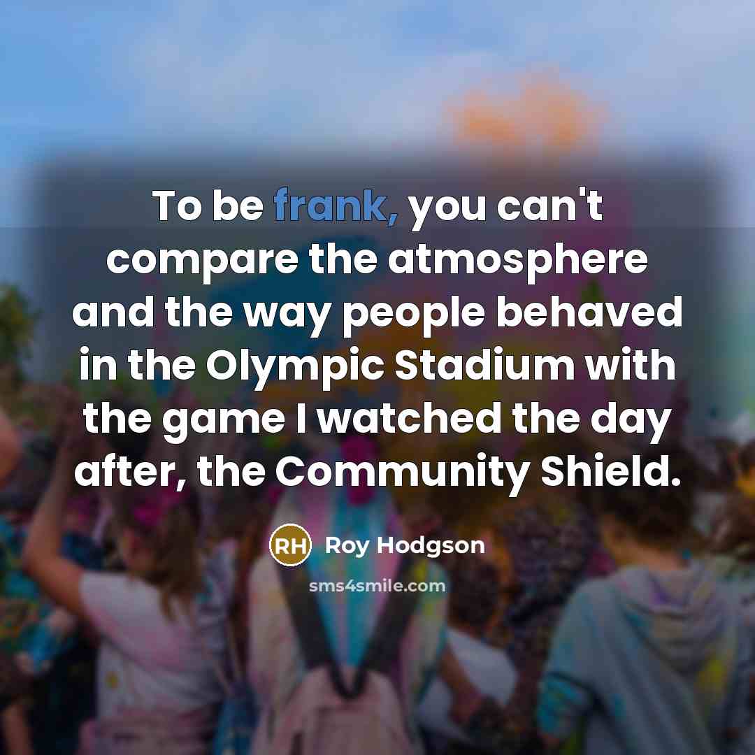 “To be frank, you can't compare the atmosphere and the…” quote by Roy Hodgson