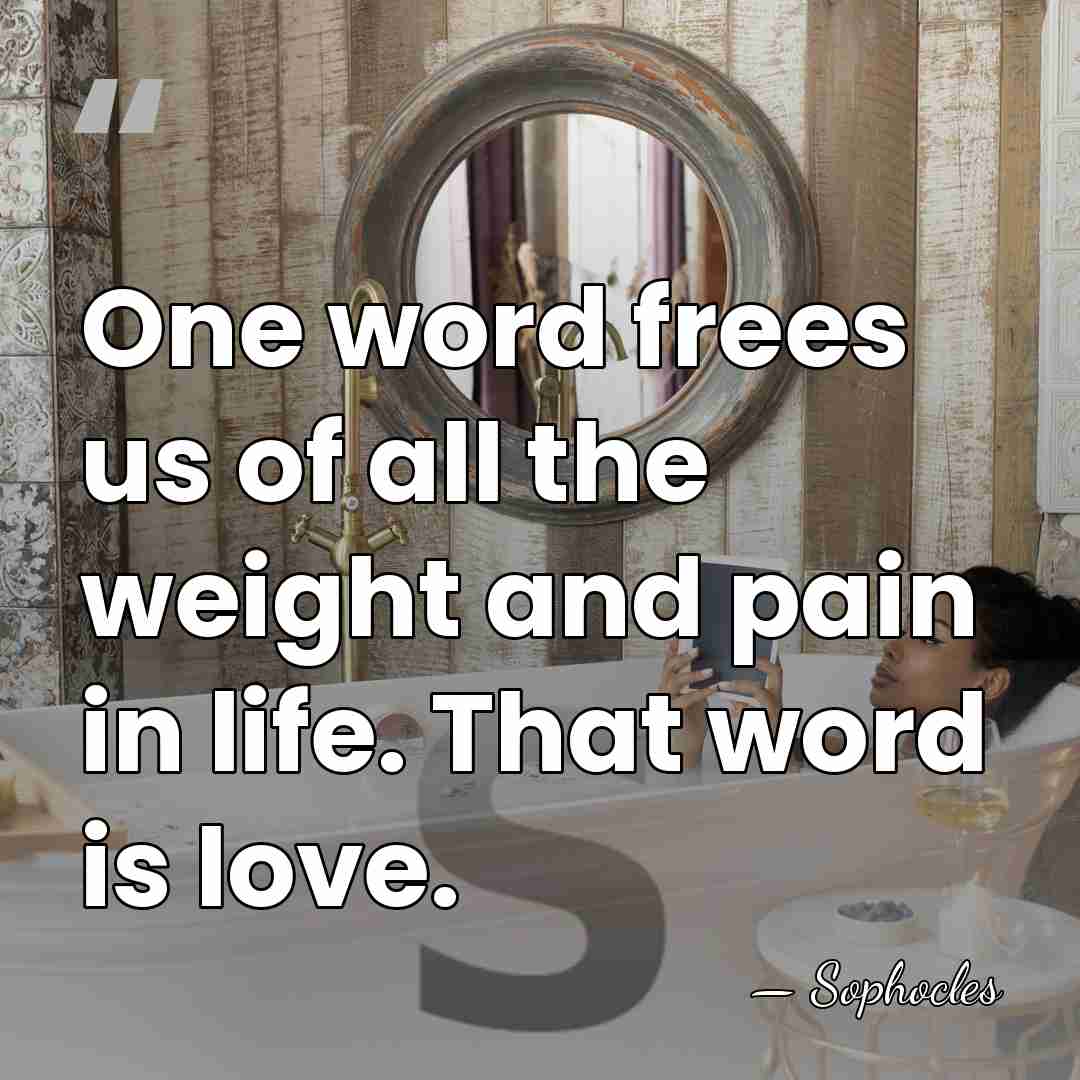 One word frees us of all the weight and pain in life.&hellip; - Sophocles