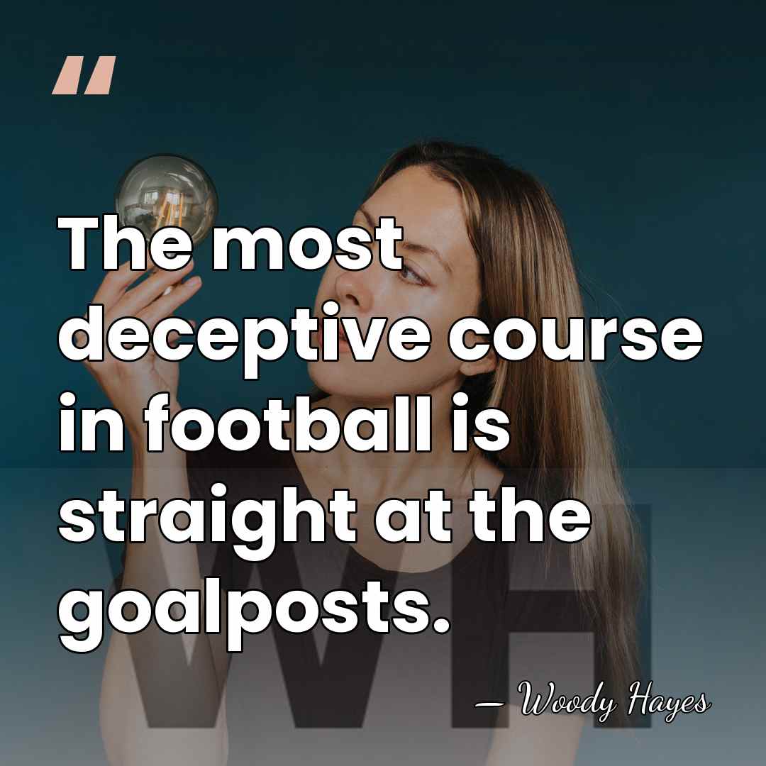 The most deceptive course in football is straight at the goalposts. - Woody Hayes