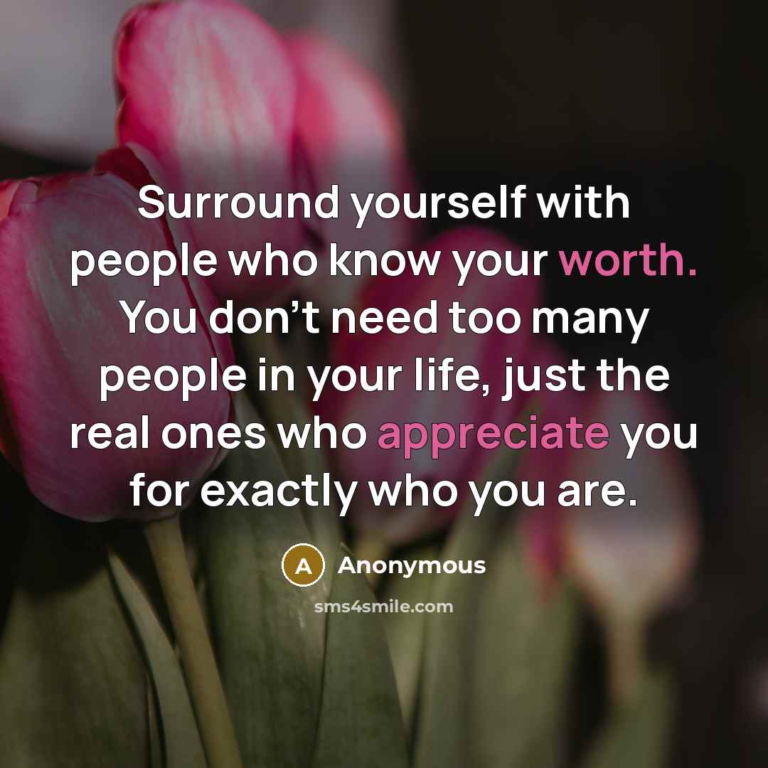 “Surround yourself with people who know your worth. You don't need too many people in your life, just the real ones who appreciate you for exactly who you are.” quote by Anonymous