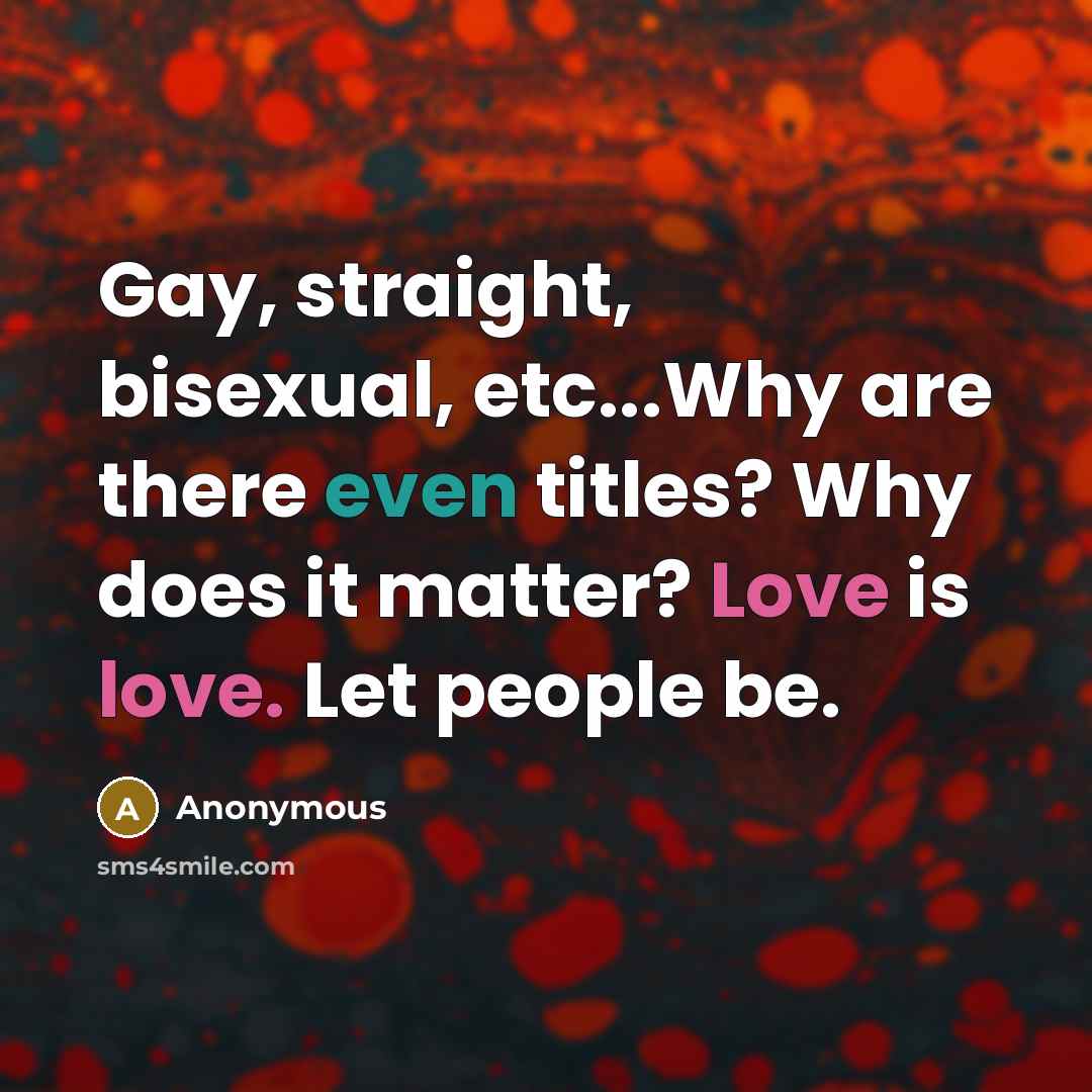 “Gay, straight, bisexual, etc...Why are there even titles? Why does it matter? Love is love. Let people be.” quote by Anonymous