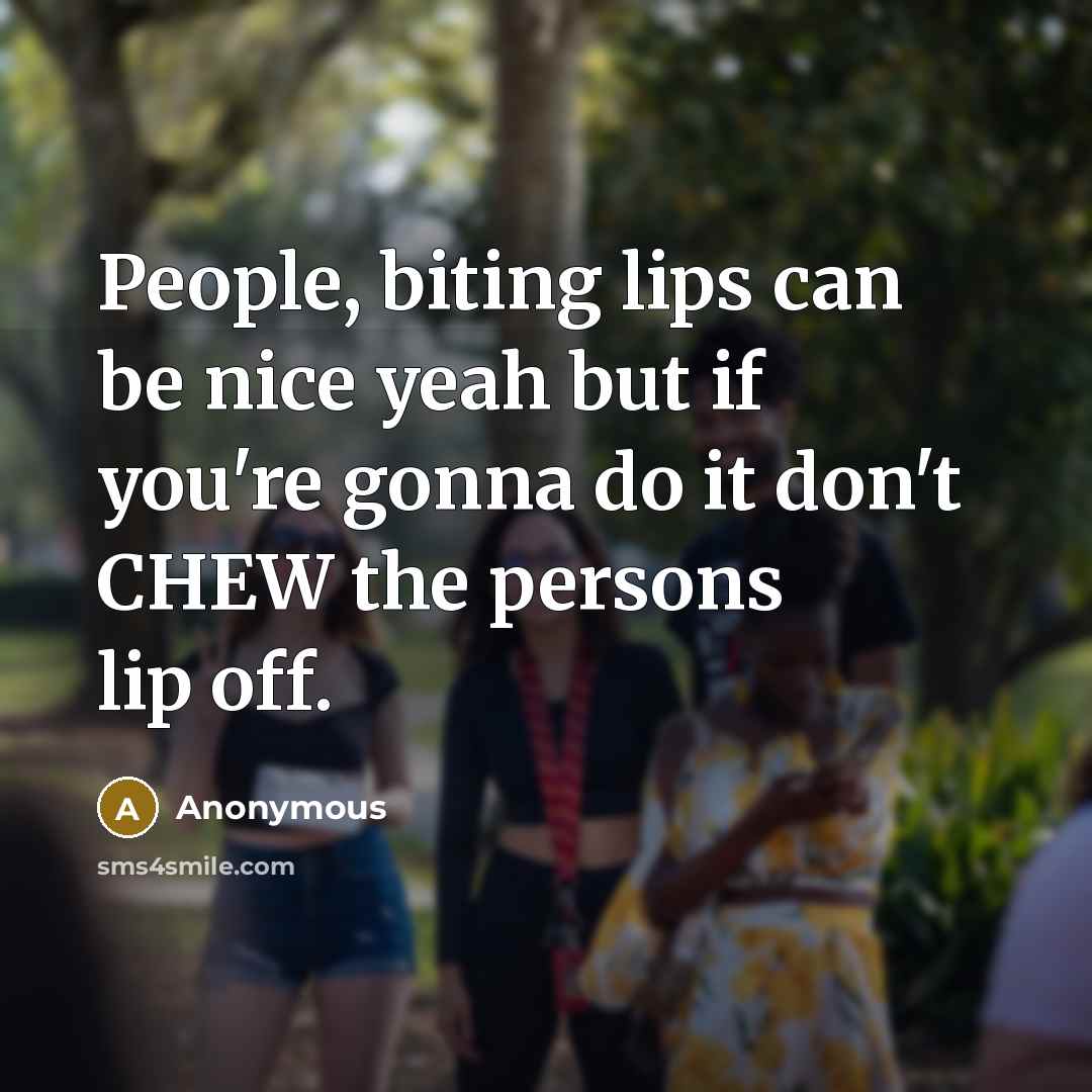 “People, biting lips can be nice yeah but if you're gonna do it don't CHEW the persons lip off.” quote by Anonymous