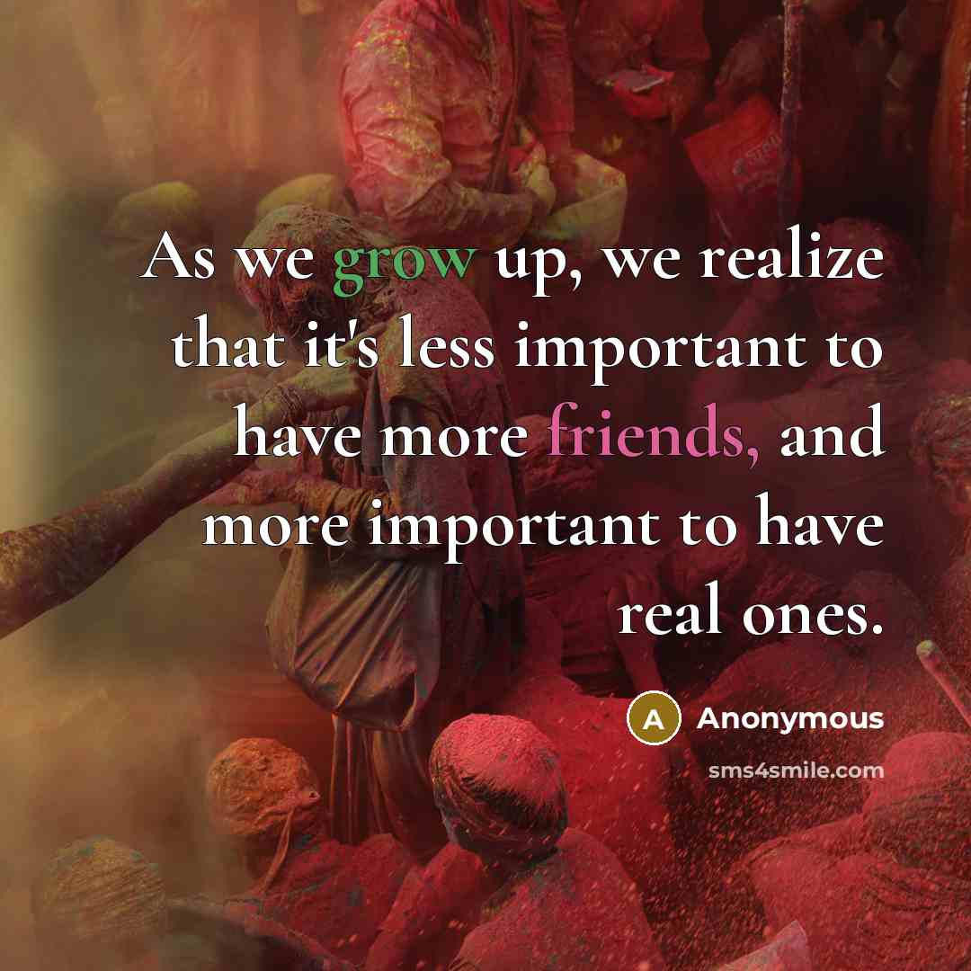 “As we grow up, we realize that it's less important to have more friends, and more important to have real ones.” quote by Anonymous