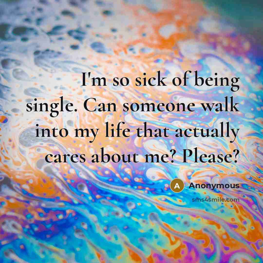 “I'm so sick of being single. Can someone walk into my life that actually cares about me? Please?” quote by Anonymous