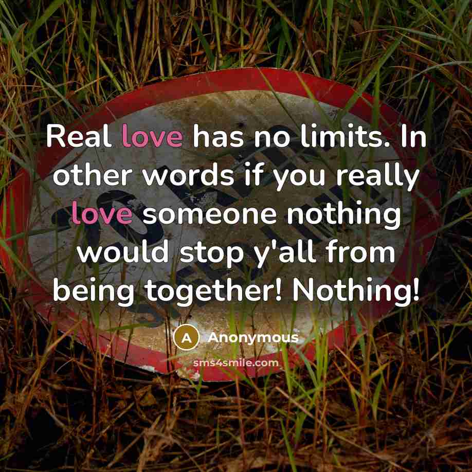 “Real love has no limits. In other words if you really love someone nothing would stop y'all from being together! Nothing!” quote by Anonymous