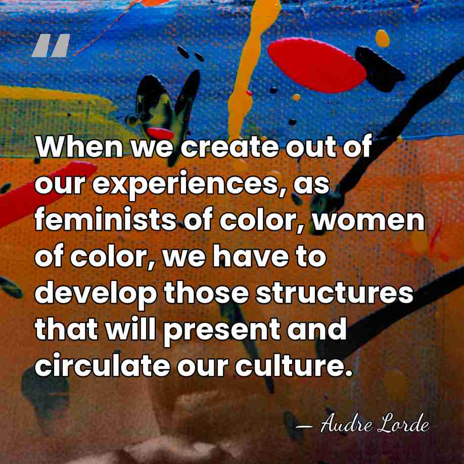 When we create out of our experiences, as feminists of color, women&hellip; - Audre Lorde