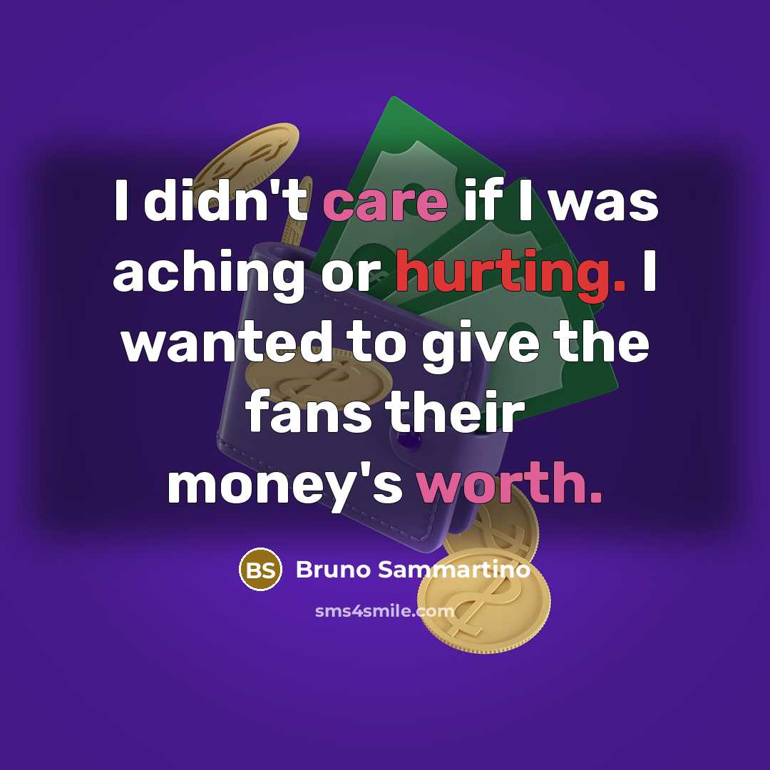 “I didn't care if I was aching or hurting. I wanted to give the fans their money's worth.” quote by Bruno Sammartino