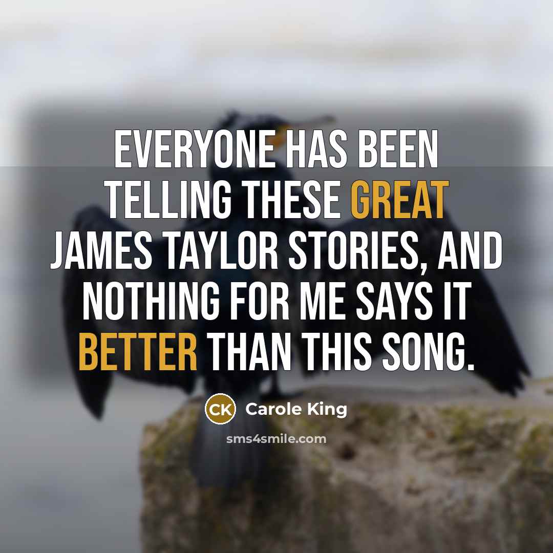 “Everyone has been telling these great James Taylor stories, and nothing for me says it better than this song.” quote by Carole King
