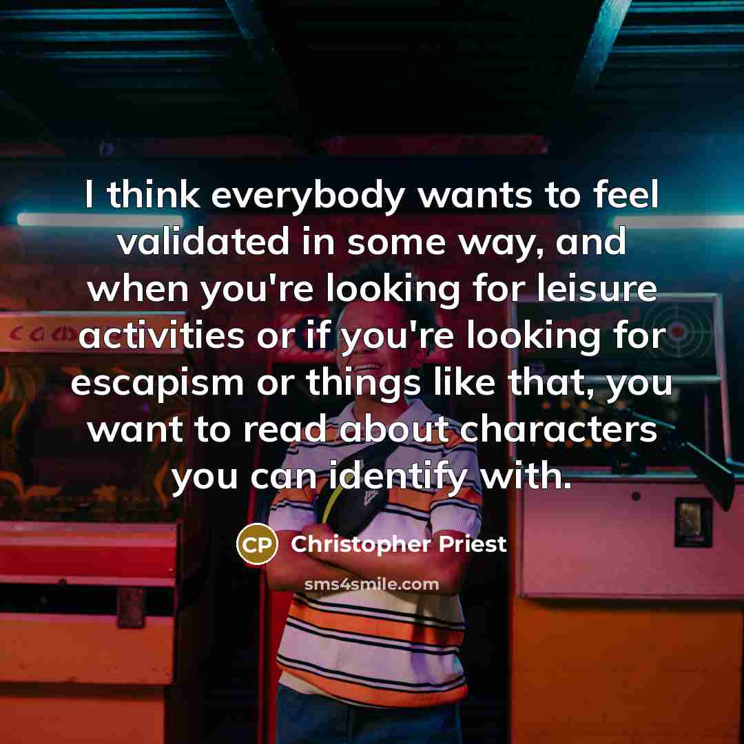 “I think everybody wants to feel validated in some way, and when you're looking for leisure activities or if you're looking for escapism or things like that, you want to read about characters you can identify with.” quote by Christopher Priest