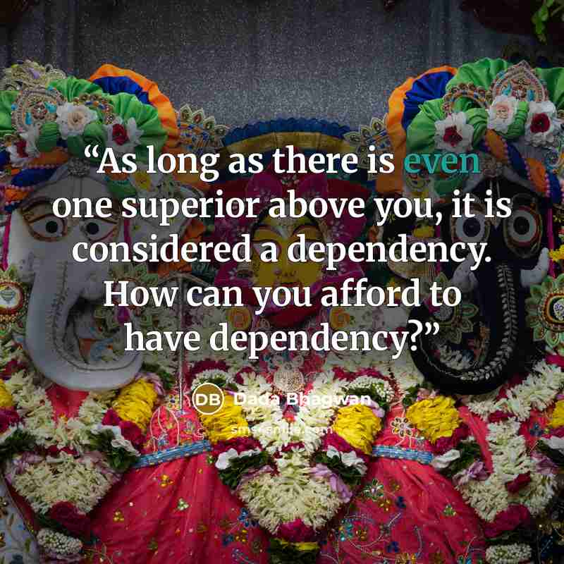 “As long as there is even one superior above you, it is considered a dependency. How can you afford to have dependency?” quote by Dada Bhagwan