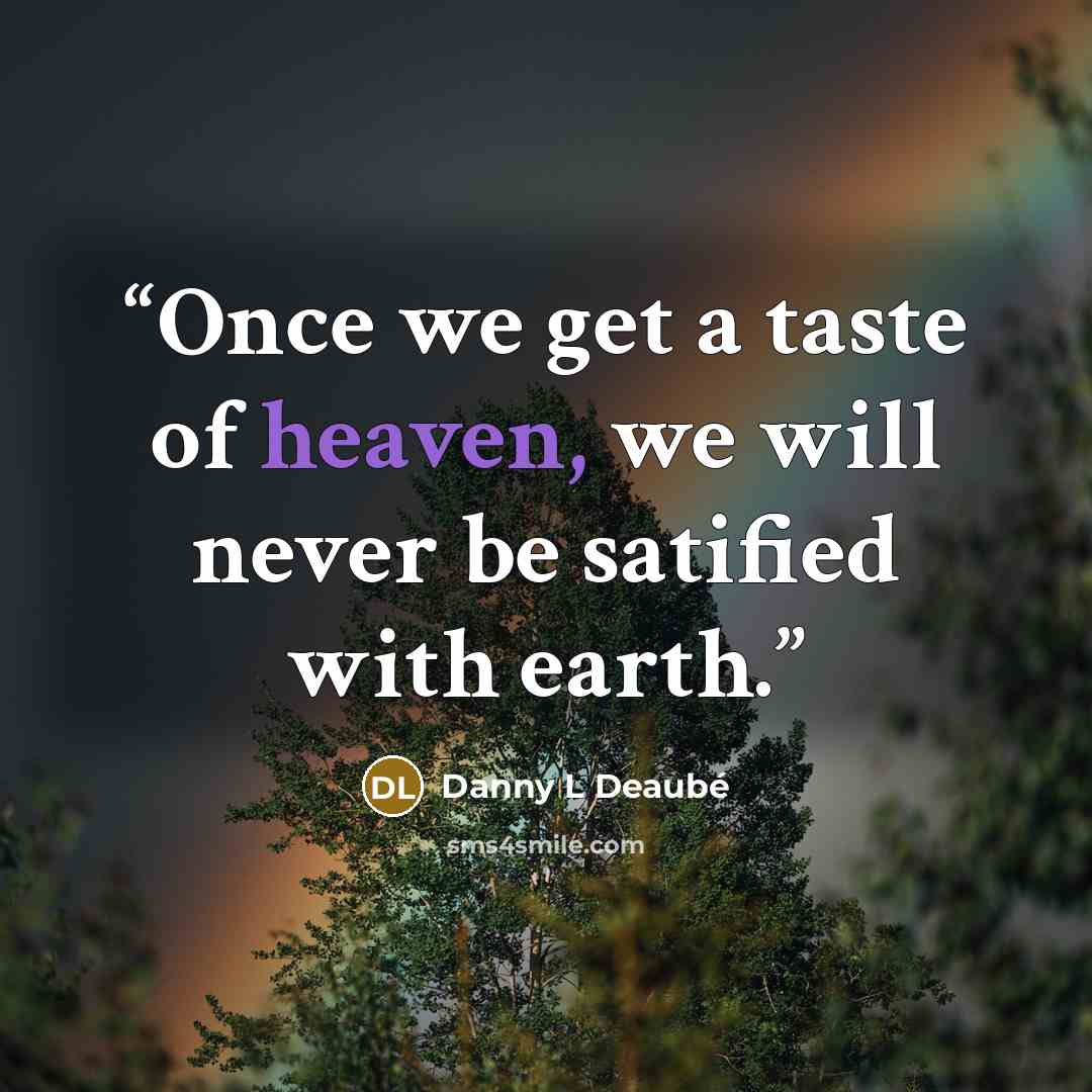 “Once we get a taste of heaven, we will never be satified with earth.” quote by Danny l Deaubé