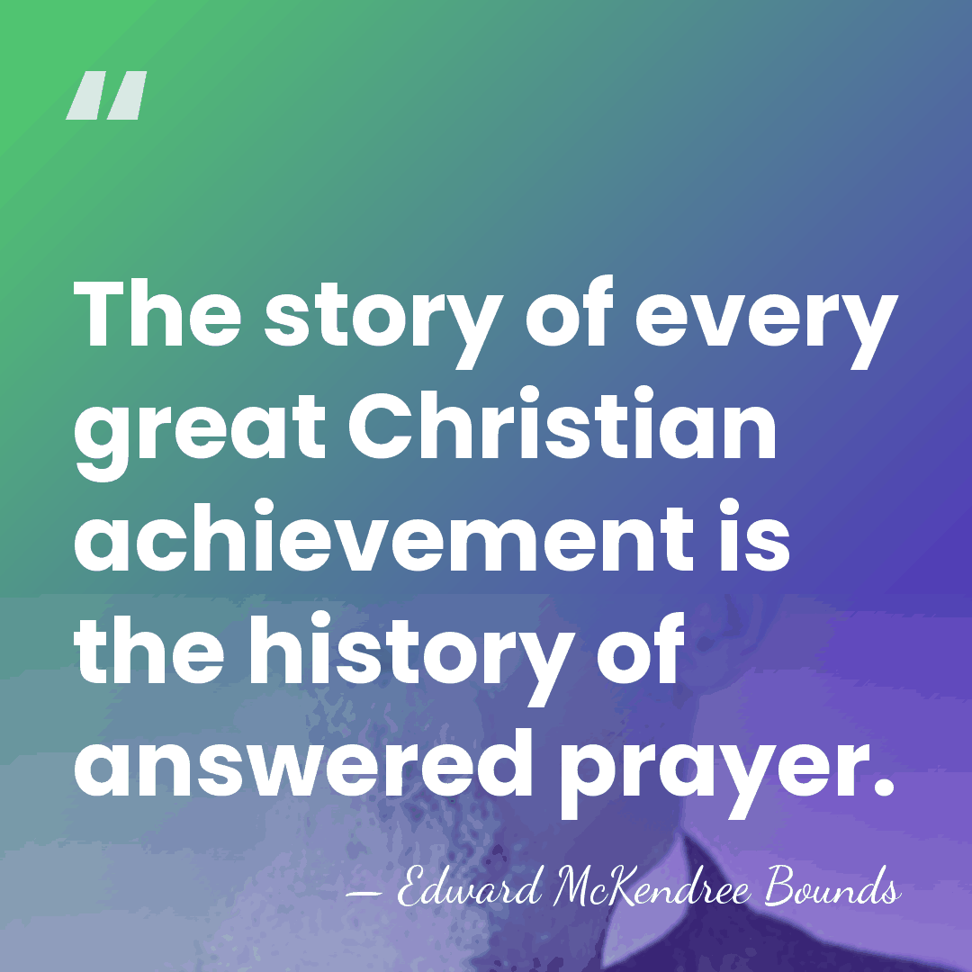 The story of every great Christian achievement is the history of answered&hellip; - Edward McKendree Bounds